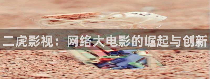 三级视频本土探花：二虎影视：网络大电影的崛起与创新