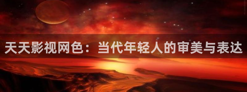 探花视频排行：天天影视网色：当代年轻人的审美与表达