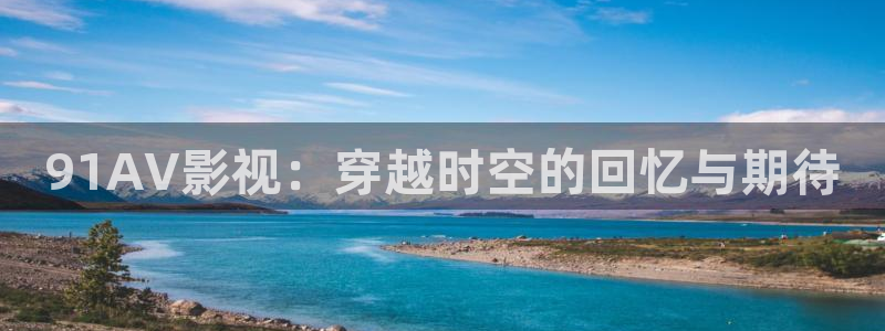 探花网址视频：91AV影视：穿越时空的回忆与期待