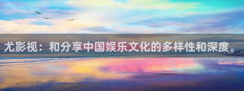 探花视频com：尤影视：和分享中国娱乐文化的多样性和深度。